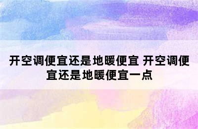 开空调便宜还是地暖便宜 开空调便宜还是地暖便宜一点